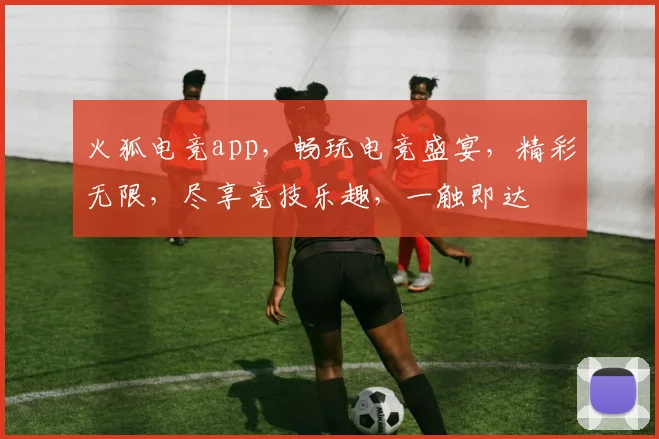火狐电竞app，畅玩电竞盛宴，精彩无限，尽享竞技乐趣，一触即达