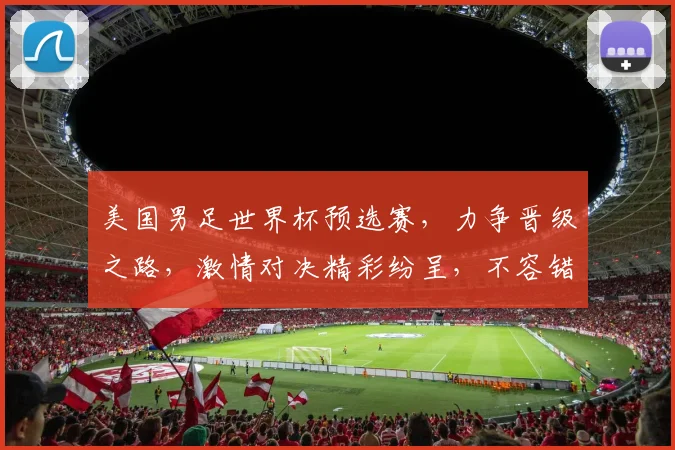 美国男足世界杯预选赛，力争晋级之路，激情对决精彩纷呈，不容错过