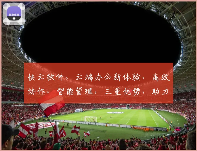 快云软件，云端办公新体验，高效协作，智能管理，三重优势，助力企业腾飞，值得信赖