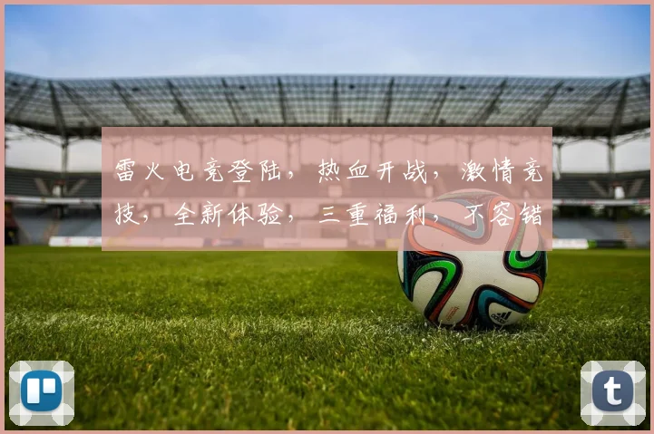 雷火电竞登陆，热血开战，激情竞技，全新体验，三重福利，不容错过，立即加入