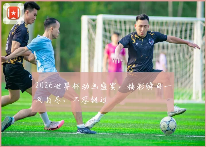 2026世界杯动画盛宴，精彩瞬间一网打尽，不容错过