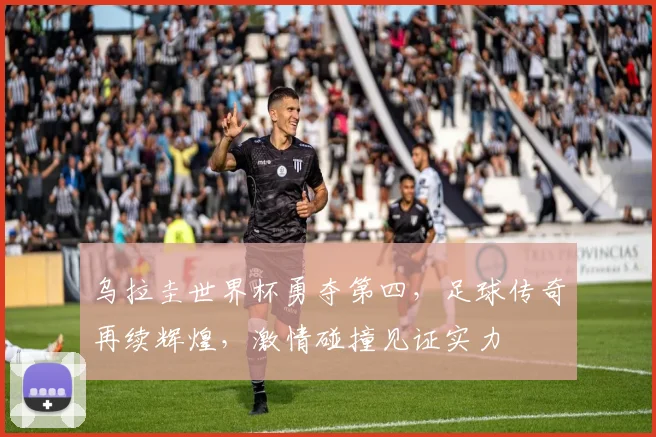 乌拉圭世界杯勇夺第四，足球传奇再续辉煌，激情碰撞见证实力