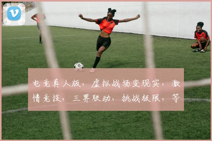 电竞真人版，虚拟战场变现实，激情竞技，三界联动，挑战极限，等你来战