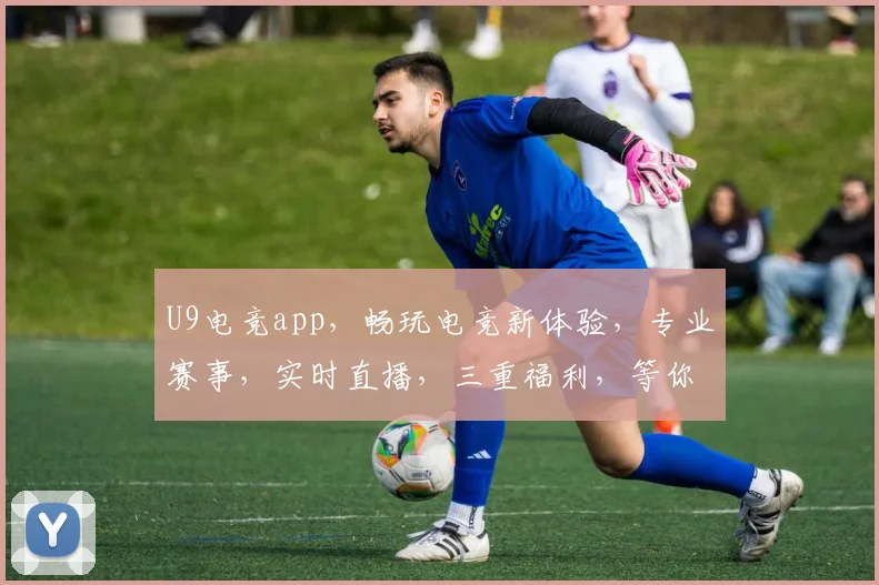 U9电竞app，畅玩电竞新体验，专业赛事，实时直播，三重福利，等你来战