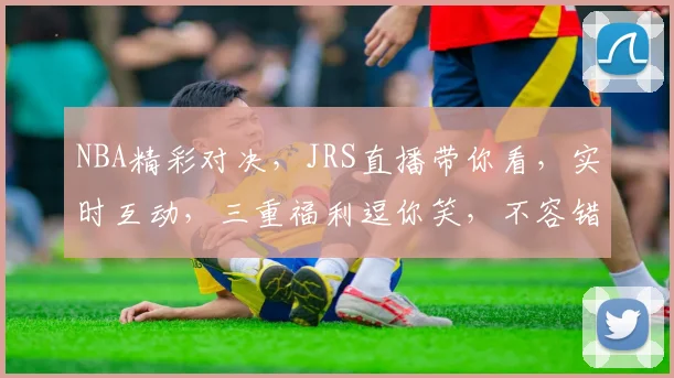 NBA精彩对决，JRS直播带你看，实时互动，三重福利逗你笑，不容错过