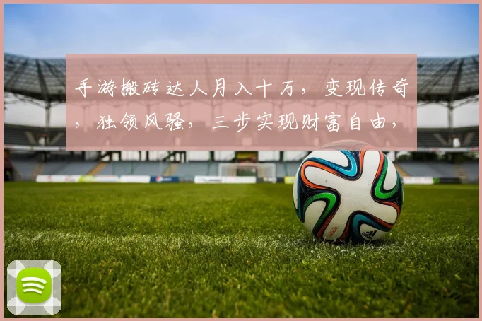 手游搬砖达人月入十万，变现传奇，独领风骚，三步实现财富自由，你也能