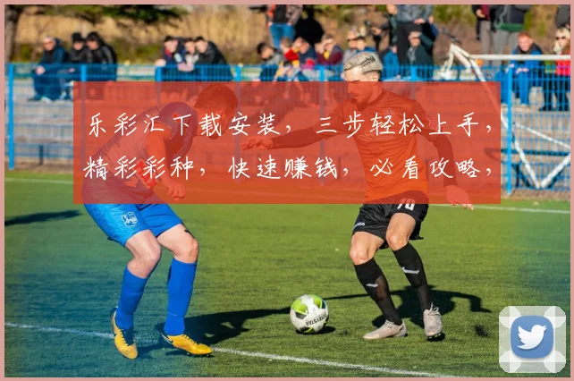 乐彩汇下载安装，三步轻松上手，精彩彩种，快速赚钱，必看攻略，不容错过
