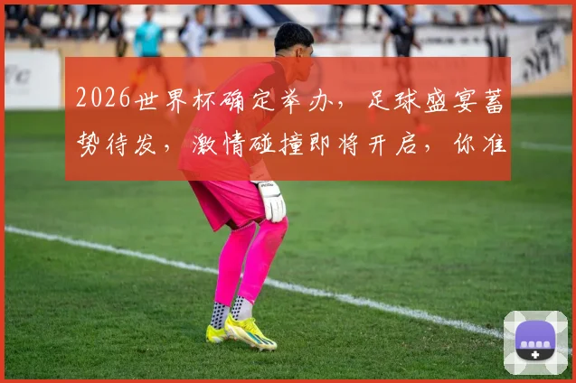 2026世界杯确定举办，足球盛宴蓄势待发，激情碰撞即将开启，你准备好了吗