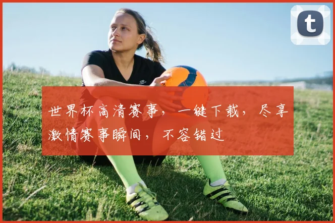 世界杯高清赛事，一键下载，尽享激情赛事瞬间，不容错过