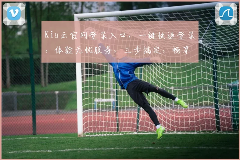 Kia云官网登录入口，一键快速登录，体验无忧服务，三步搞定，畅享便捷