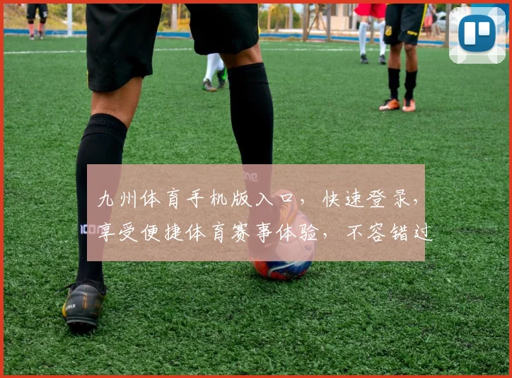 九州体育手机版入口，快速登录，享受便捷体育赛事体验，不容错过