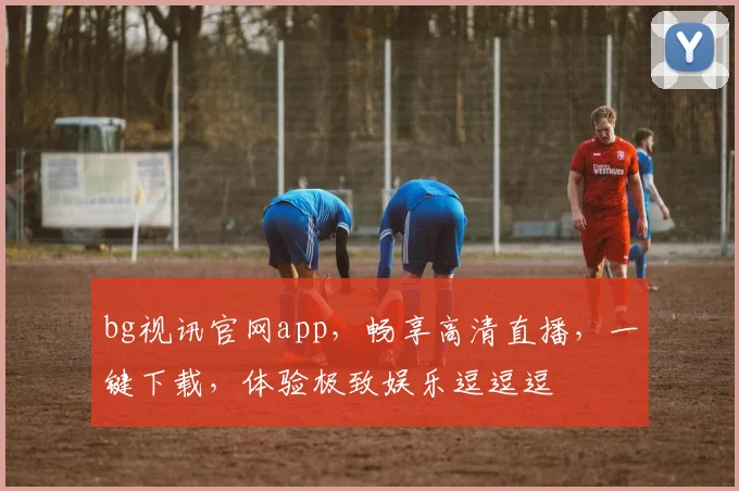 bg视讯官网app，畅享高清直播，一键下载，体验极致娱乐逗逗逗