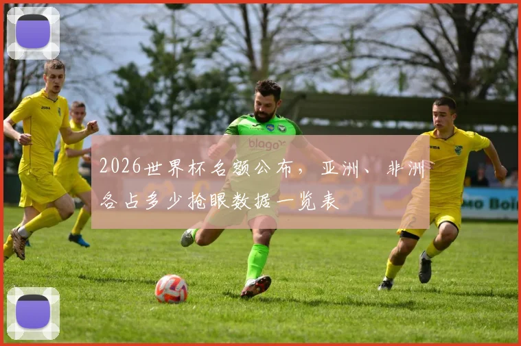 2026世界杯名额公布，亚洲、非洲各占多少抢眼数据一览表