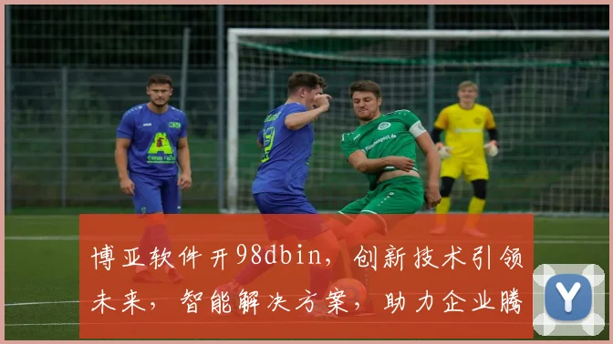 博亚软件开98dbin，创新技术引领未来，智能解决方案，助力企业腾飞