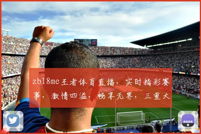 zb18me王者体育直播，实时精彩赛事，激情四溢，畅享无界，三重大礼等你来拿