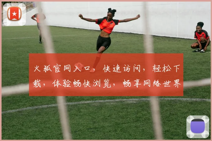 火狐官网入口，快速访问，轻松下载，体验畅快浏览，畅享网络世界