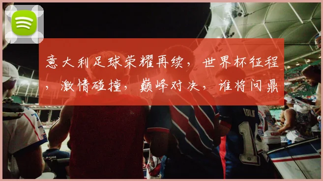 意大利足球荣耀再续，世界杯征程，激情碰撞，巅峰对决，谁将问鼎